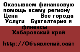 Оказываем финансовую помощь всему региону › Цена ­ 1 111 - Все города Услуги » Бухгалтерия и финансы   . Хабаровский край